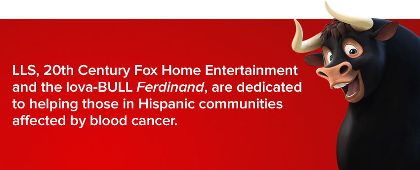 LLS, 20th Century Fox Home Entertainment and the lova-BULL Ferdinand, are dedicated to helping those in Hispanic communities affected by blood cancer.