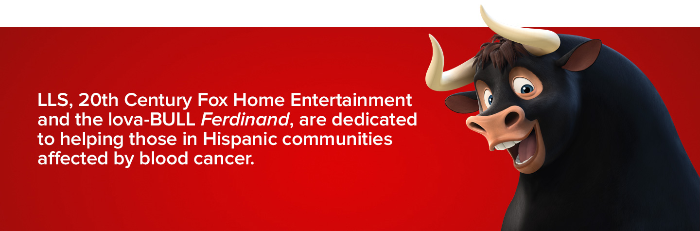 LLS, 20th Century Fox Home Entertainment and the lova-BULL Ferdinand, are dedicated to helping those in Hispanic communities affected by blood cancer.